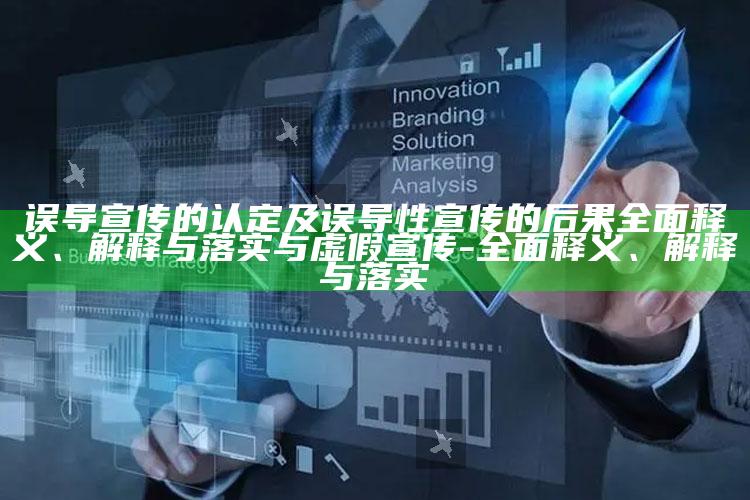 误导宣传的认定及误导性宣传的后果广泛释义、解释与落实与虚假宣传-广泛释义、解释与落实
