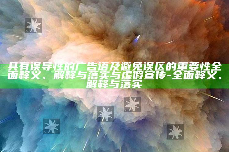 具有误导性的广告语及避免误区的关键性彻底释义、解释与落实与虚假宣传-彻底释义、解释与落实