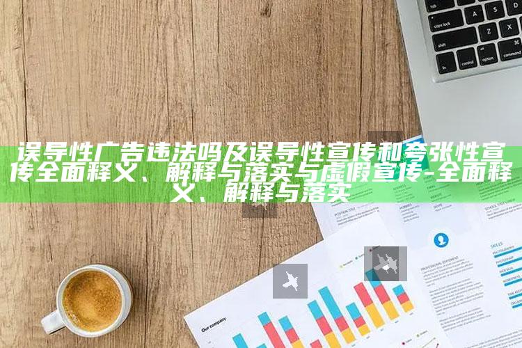 误导性广告违法吗及误导性宣传和夸张性宣传完整释义、解释与落实与虚假宣传-完整释义、解释与落实