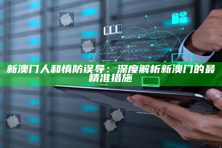 新澳门人和慎防误导：深度解析新澳门的最精准措施