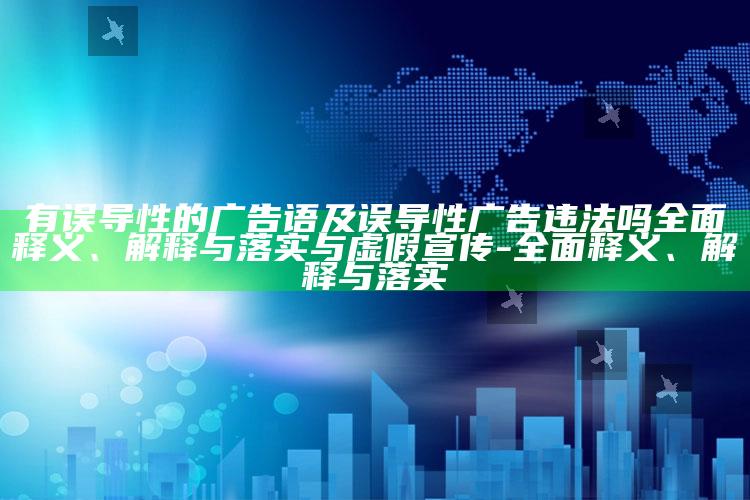 有误导性的广告语及误导性广告违法吗完整释义、解释与落实与虚假宣传-完整释义、解释与落实