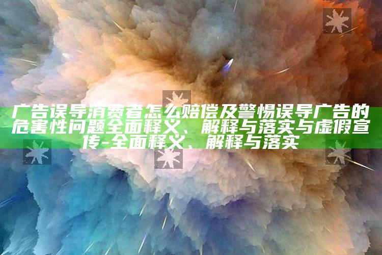 广告误导消费者怎么赔偿及警惕误导广告的危害性难关广泛释义、解释与落实与虚假宣传-广泛释义、解释与落实