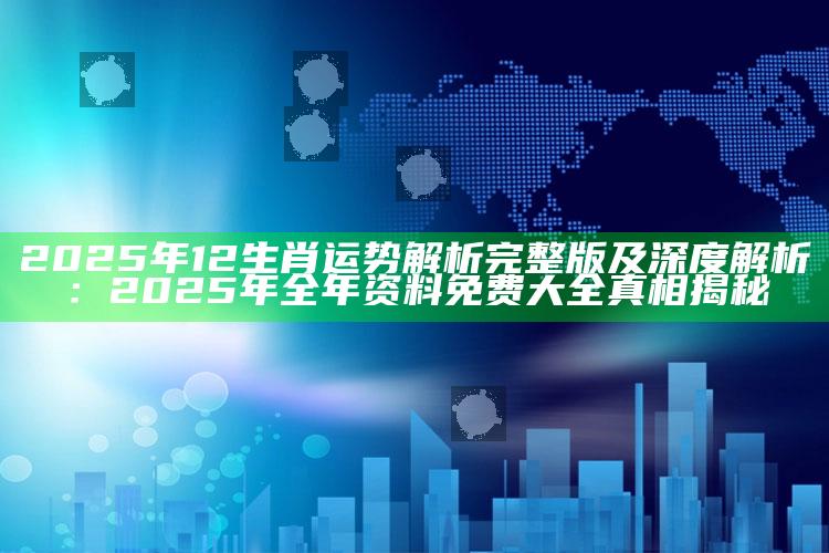 2025年12生肖运势解析完整版及深度解析：2025年全年资料免费大全真相揭秘