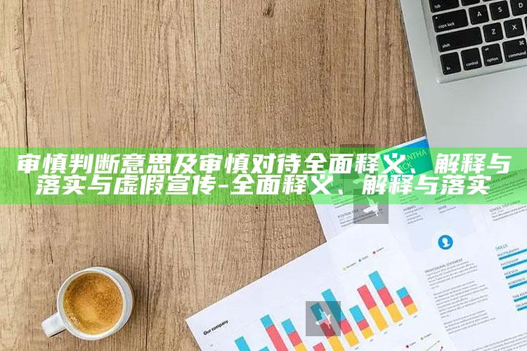 审慎判断意思及审慎对待完整释义、解释与落实与虚假宣传-完整释义、解释与落实