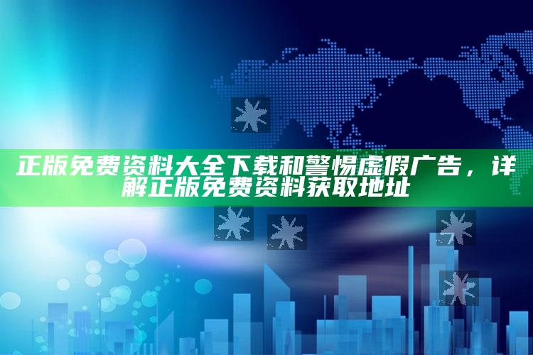正版免费资料大全下载和警惕虚假广告，详解正版免费资料获取地址