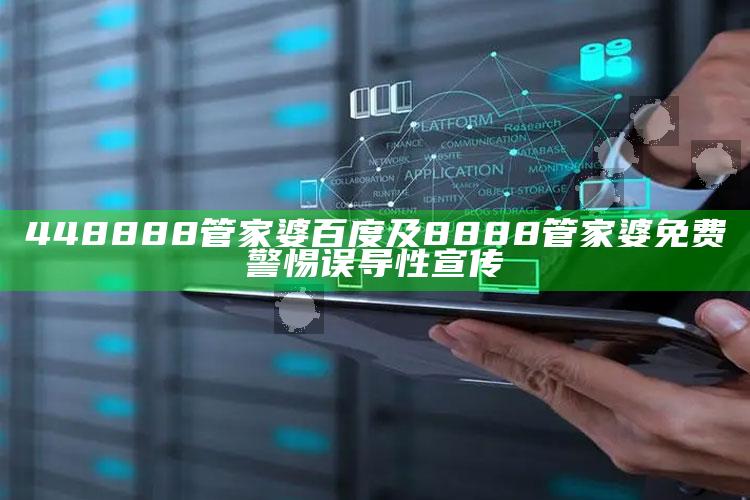 448888管家婆百度及8888管家婆免费警惕误导性宣传