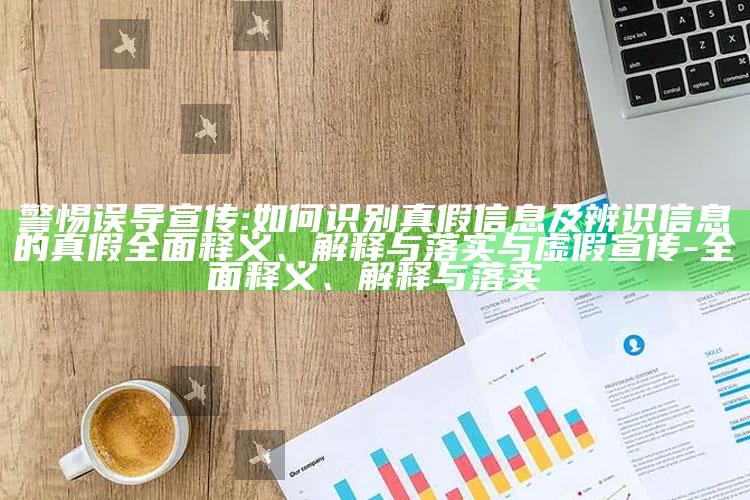 警惕误导宣传:如何识别真假信息及辨识信息的真假完整释义、解释与落实与虚假宣传-完整释义、解释与落实