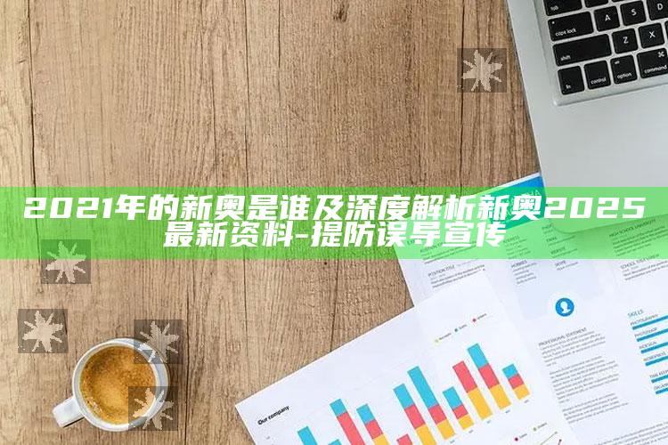 2021年的新奥是谁及深度解析新奥2025最新资料-提防误导宣传