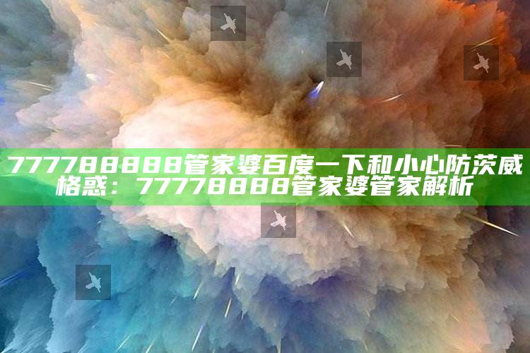 777788888管家婆百度一下和小心防茨威格惑：77778888管家婆管家解析