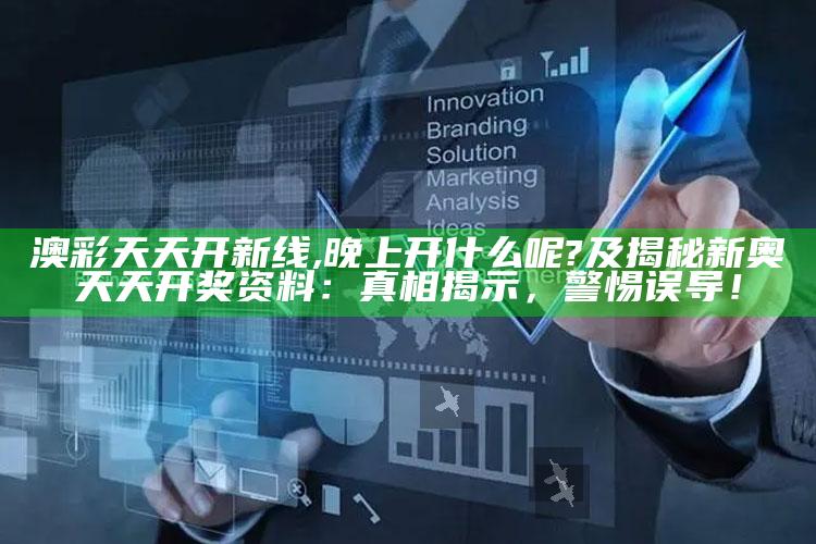 澳彩天天开新线,晚上开什么呢?及揭秘新奥天天开奖资料：真相揭示，警惕误导！
