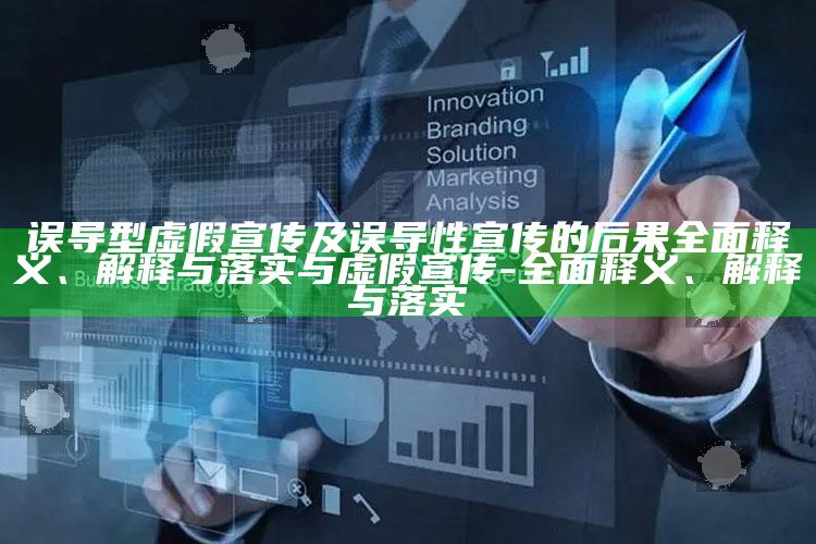 误导型虚假宣传及误导性宣传的后果广泛释义、解释与落实与虚假宣传-广泛释义、解释与落实