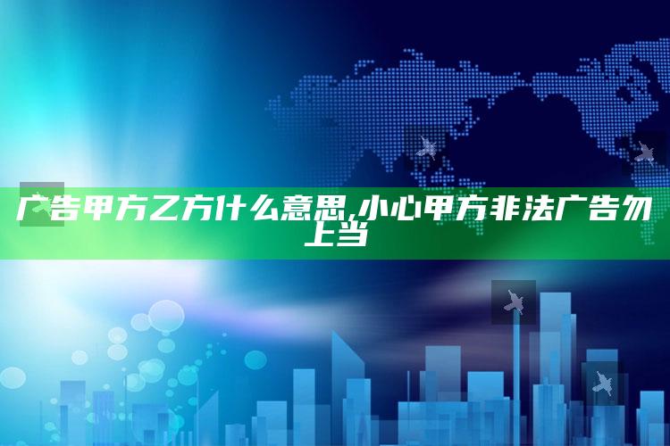 广告甲方乙方什么意思,小心甲方非法广告勿上当