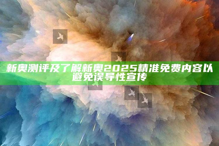 新奥测评及了解新奥2025精准免费内容以避免误导性宣传