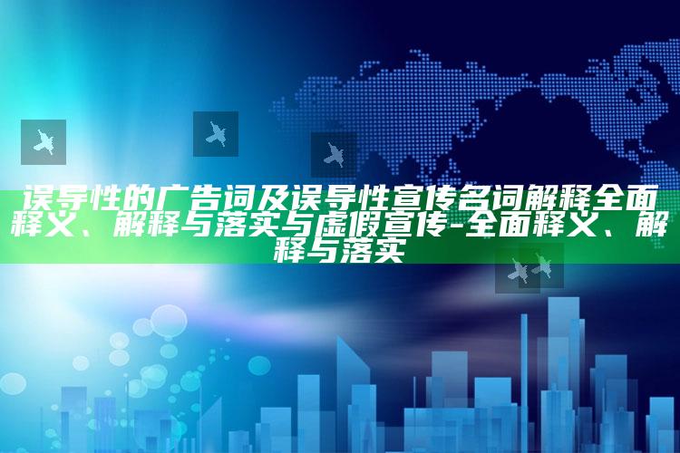 误导性的广告词及误导性宣传名词解释广泛释义、解释与落实与虚假宣传-广泛释义、解释与落实