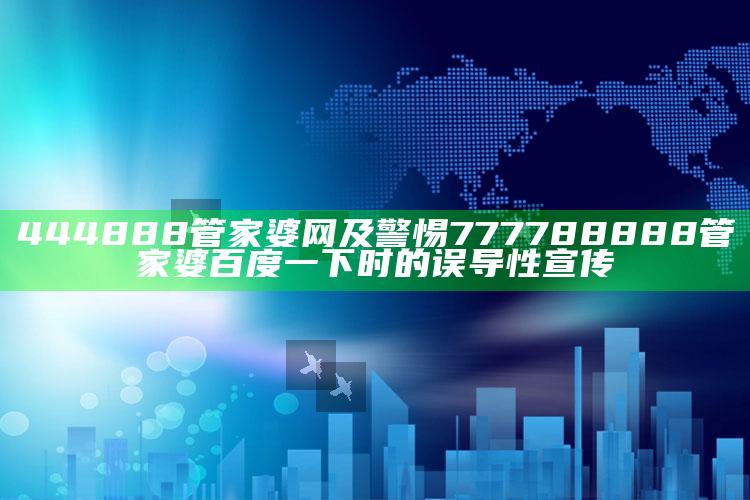 444888管家婆网及警惕777788888管家婆百度一下时的误导性宣传