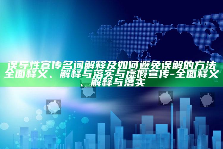 误导性宣传名词解释及如何避免误解的方法彻底释义、解释与落实与虚假宣传-彻底释义、解释与落实