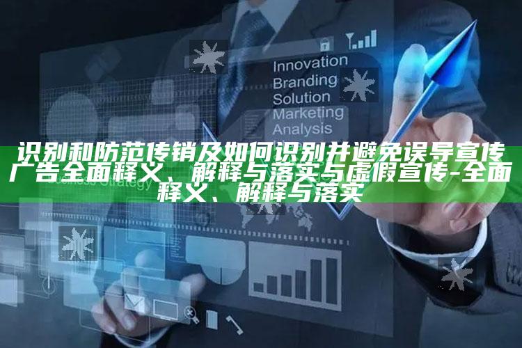 识别和防范传销及如何识别并避免误导宣传广告广泛释义、解释与落实与虚假宣传-广泛释义、解释与落实