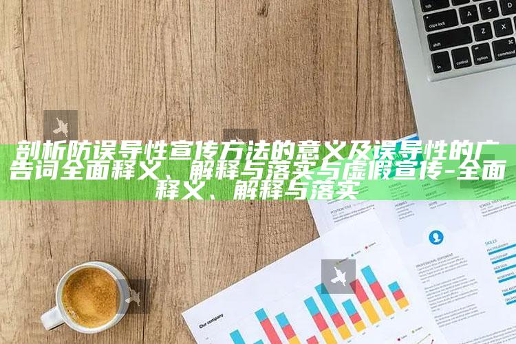 剖析防误导性宣传方法的意义及误导性的广告词完整释义、解释与落实与虚假宣传-完整释义、解释与落实