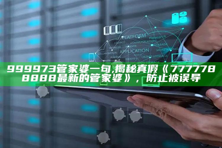 999973管家婆一句,揭秘真假《7777788888最新的管家婆》，防止被误导