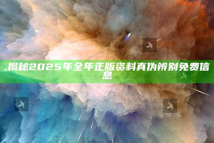 ,揭秘2025年全年正版资料真伪 辨别免费信息