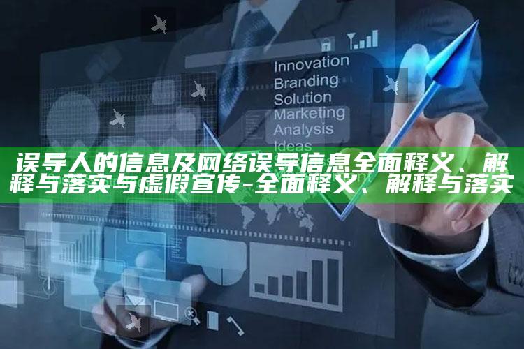 误导人的信息及网络误导信息彻底释义、解释与落实与虚假宣传-彻底释义、解释与落实