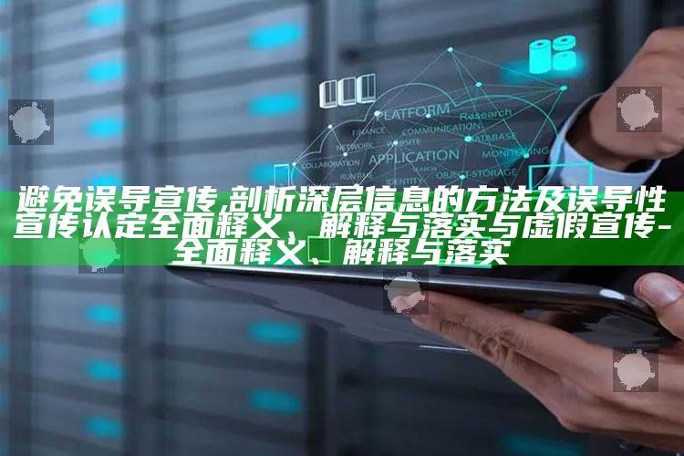 避免误导宣传,剖析深层信息的方法及误导性宣传认定广泛释义、解释与落实与虚假宣传-广泛释义、解释与落实