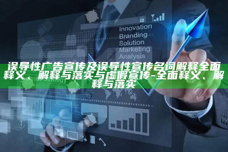 误导性广告宣传及误导性宣传名词解释完整释义、解释与落实与虚假宣传-完整释义、解释与落实