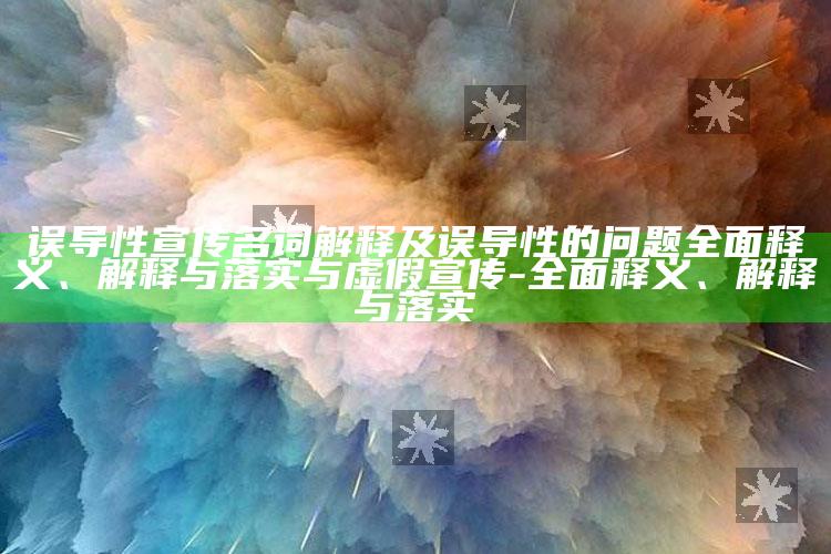 误导性宣传名词解释及误导性的难题广泛释义、解释与落实与虚假宣传-广泛释义、解释与落实