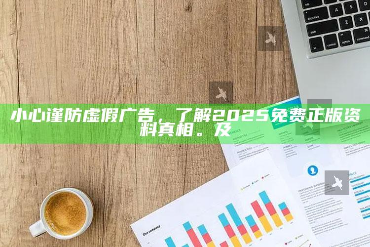 小心谨防虚假广告，了解2025免费正版资料真相。及