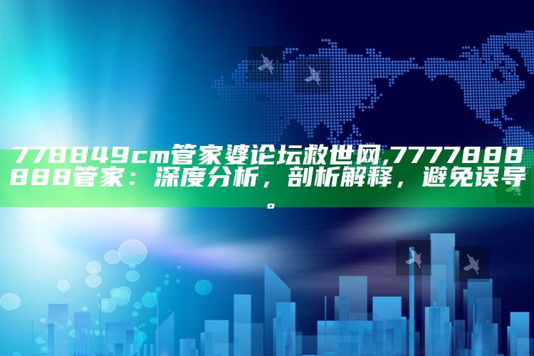 778849cm管家婆论坛救世网,7777888888管家：深度调查，剖析解释，避免误导。