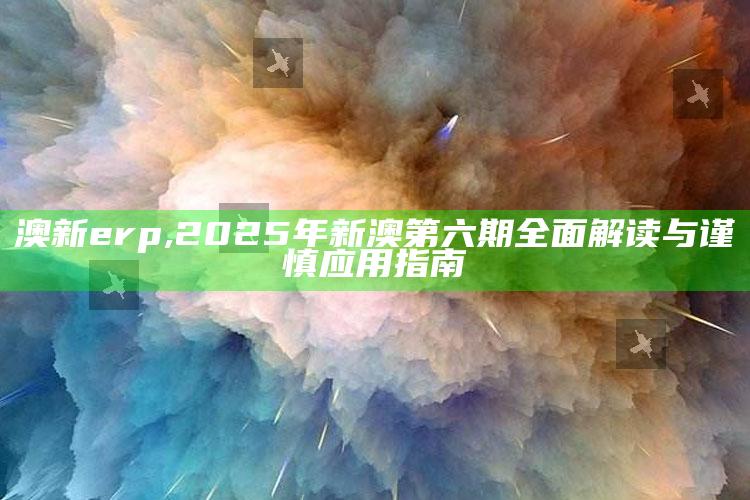 澳新erp,2025年新澳第六期完整解读与谨慎使用指南