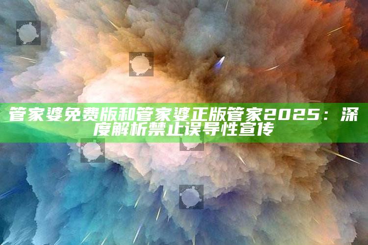 管家婆免费版和管家婆正版管家2025：深度解析禁止误导性宣传