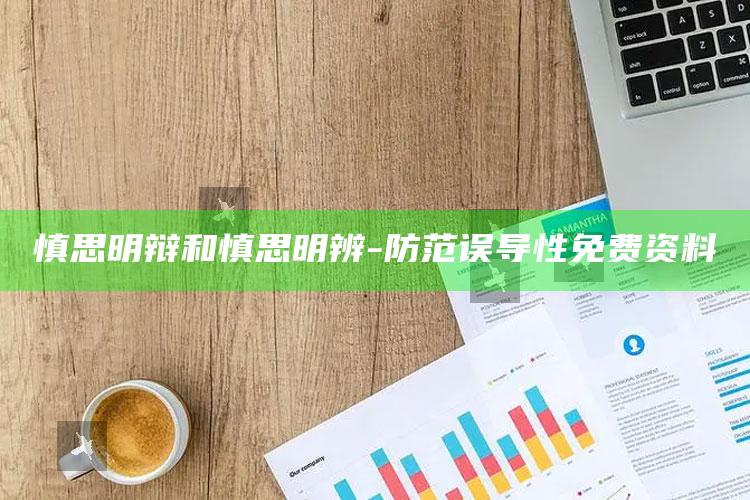 慎思明辩和慎思明辨-防范误导性免费资料