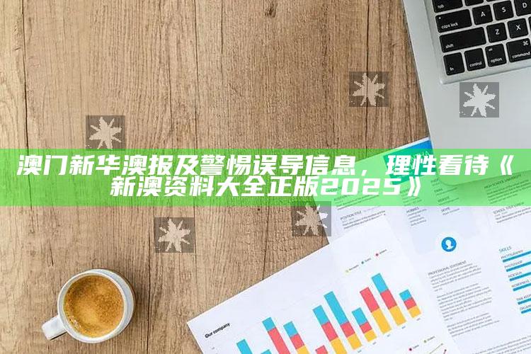 澳门新华澳报及警惕误导信息，理性看待《新澳资料大全正版2025》