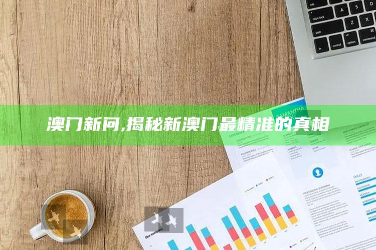 澳门新问,揭秘新澳门最精准的真相
