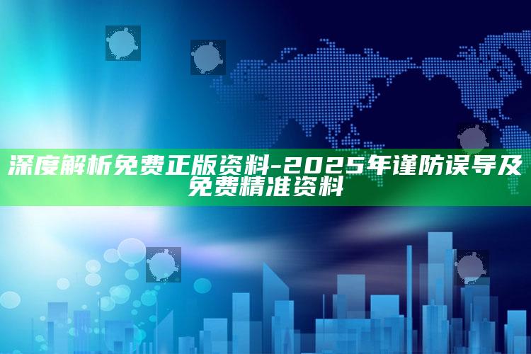深度解析免费正版资料-2025年谨防误导及免费精准资料