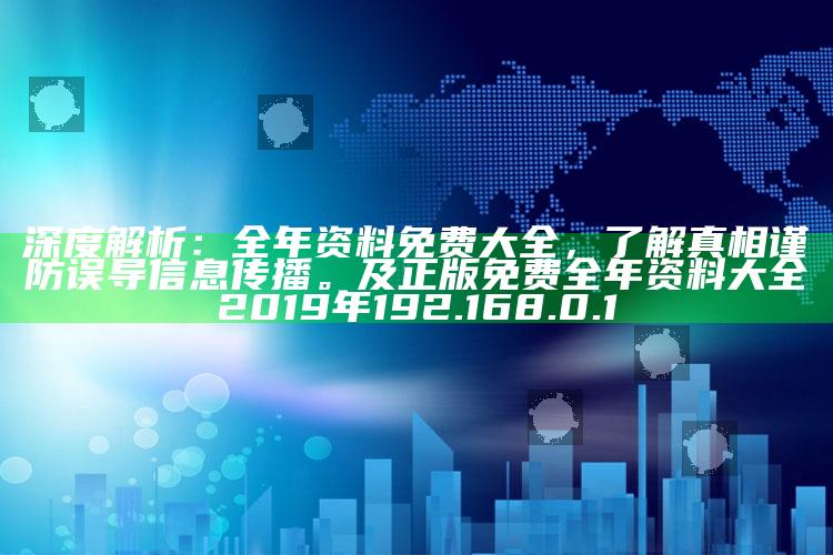 深度解析：全年资料免费大全，了解真相谨防误导信息传播。及正版免费全年资料大全2019年 192.168.0.1