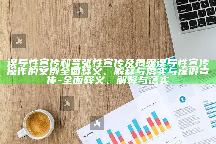误导性宣传和夸张性宣传及揭露误导性宣传操作的案例广泛释义、解释与落实与虚假宣传-广泛释义、解释与落实