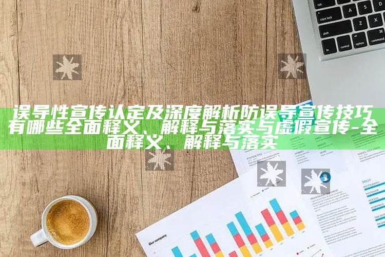 误导性宣传认定及深度解析防误导宣传技巧有哪些彻底释义、解释与落实与虚假宣传-彻底释义、解释与落实