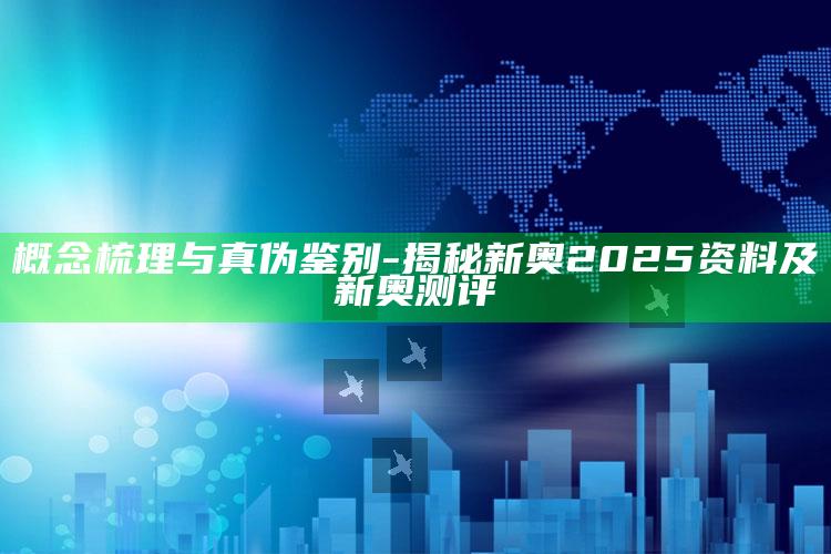 概念梳理与真伪鉴别-揭秘新奥2025资料及新奥测评