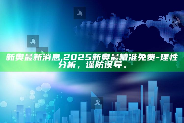 新奥最新消息,2025新奥最精准免费-理性研究，谨防误导。