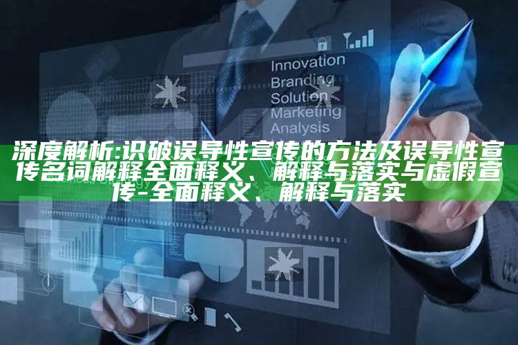 深度解析:识破误导性宣传的方法及误导性宣传名词解释完整释义、解释与落实与虚假宣传-完整释义、解释与落实