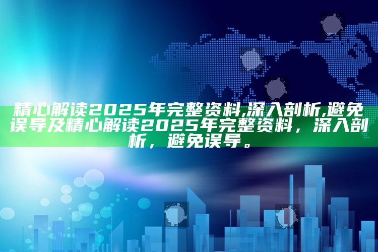 精心解读2025年完整资料,深入剖析,避免误导及精心解读2025年完整资料，深入剖析，避免误导。