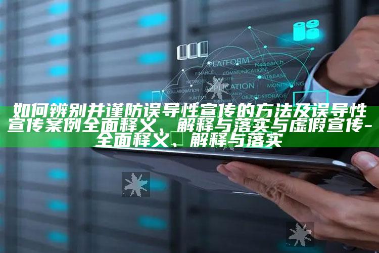 如何辨别并谨防误导性宣传的方法及误导性宣传案例广泛释义、解释与落实与虚假宣传-广泛释义、解释与落实