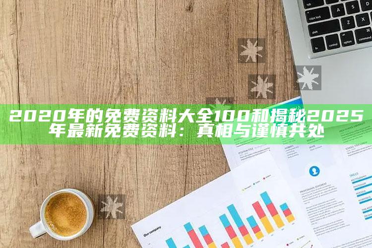 2020年的免费资料大全100和揭秘2025年最新免费资料：真相与谨慎共处