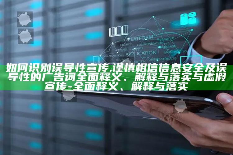 如何识别误导性宣传,谨慎相信信息安全及误导性的广告词完整释义、解释与落实与虚假宣传-完整释义、解释与落实