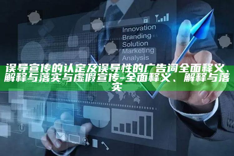 误导宣传的认定及误导性的广告词完整释义、解释与落实与虚假宣传-完整释义、解释与落实