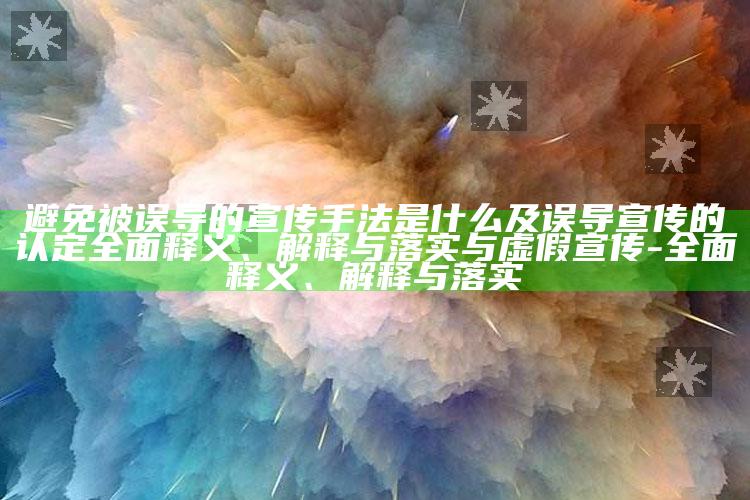 避免被误导的宣传手法是什么及误导宣传的认定广泛释义、解释与落实与虚假宣传-广泛释义、解释与落实