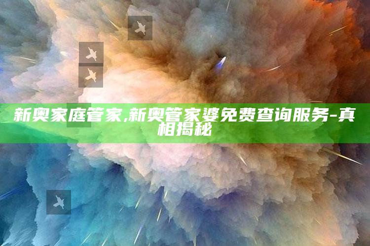 新奥家庭管家,新奥管家婆免费查询服务-真相揭秘
