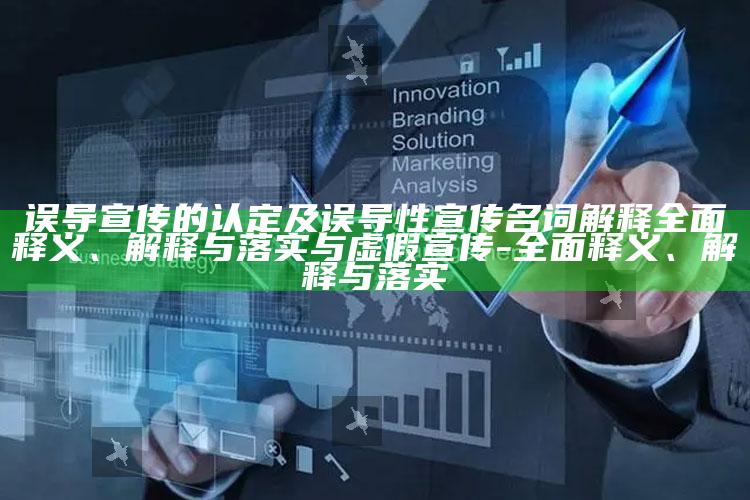 误导宣传的认定及误导性宣传名词解释完整释义、解释与落实与虚假宣传-完整释义、解释与落实